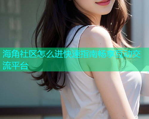 海角社区怎么进快速指南畅享互动交流平台  第2张