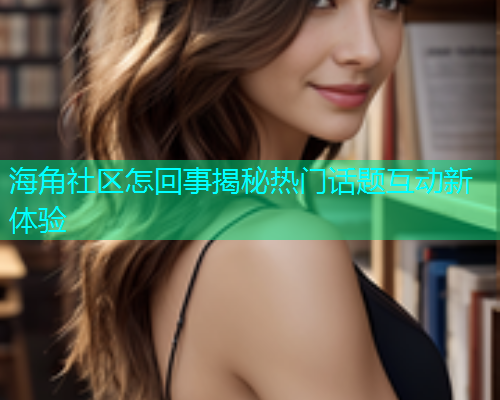 海角社区怎回事揭秘热门话题互动新体验  第1张