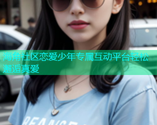 海角社区恋爱少年专属互动平台轻松邂逅真爱  第1张