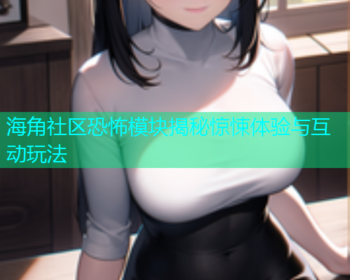 海角社区恐怖模块揭秘惊悚体验与互动玩法  第1张