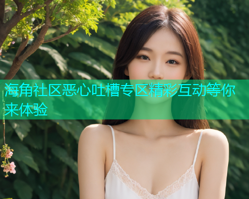 海角社区恶心吐槽专区精彩互动等你来体验  第1张