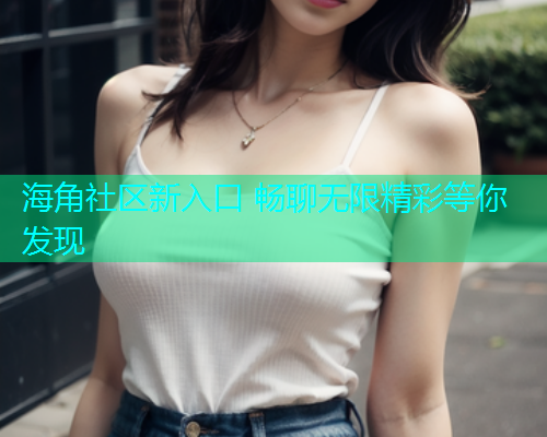 海角社区新入口 畅聊无限精彩等你发现  第2张