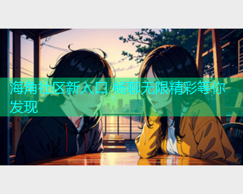 海角社区新入口 畅聊无限精彩等你发现  第1张