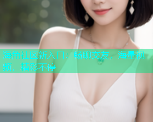 海角社区新入口：畅聊交友，海量视频，精彩不停  第1张