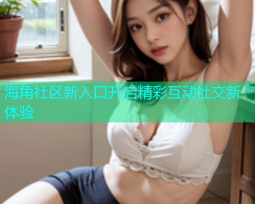 海角社区新入口开启精彩互动社交新体验  第1张
