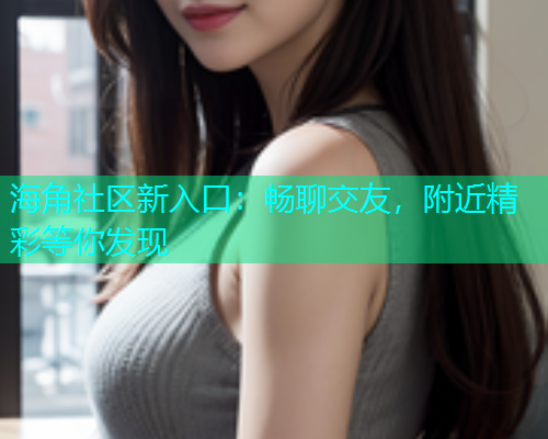 海角社区新入口：畅聊交友，附近精彩等你发现  第1张
