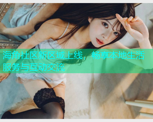 海角社区新区域上线，畅享本地生活服务与互动交流  第1张