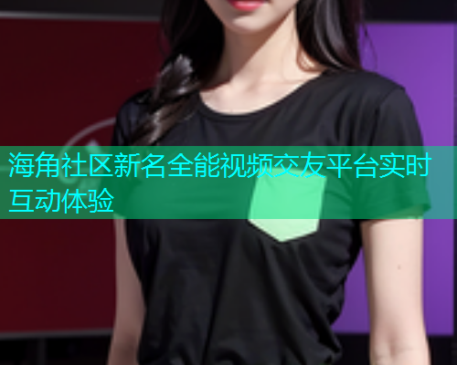 海角社区新名全能视频交友平台实时互动体验  第1张