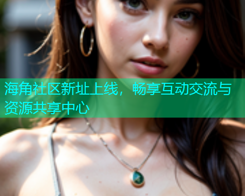 海角社区新址上线，畅享互动交流与资源共享中心  第1张