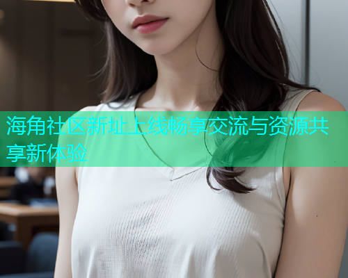 海角社区新址上线畅享交流与资源共享新体验  第2张