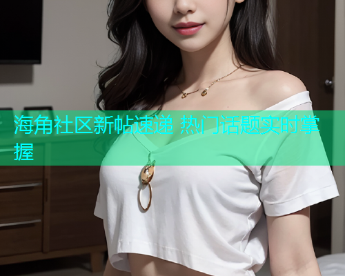 海角社区新帖速递 热门话题实时掌握  第1张