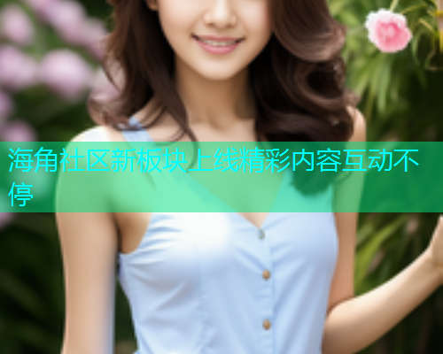 海角社区新板块上线精彩内容互动不停  第2张