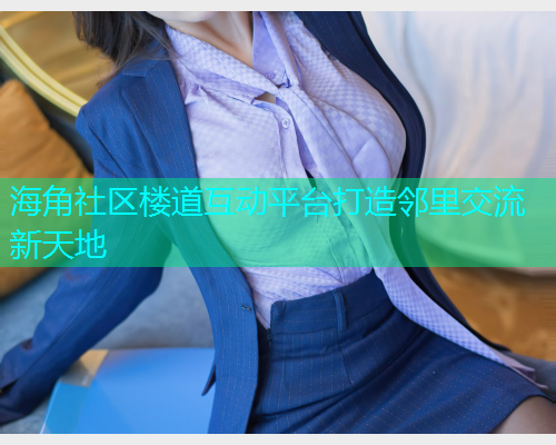 海角社区楼道互动平台打造邻里交流新天地  第1张