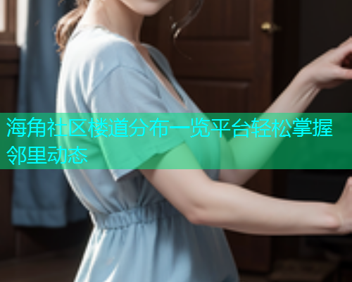 海角社区楼道分布一览平台轻松掌握邻里动态  第1张