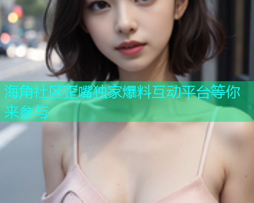 海角社区歪嘴独家爆料互动平台等你来参与  第1张