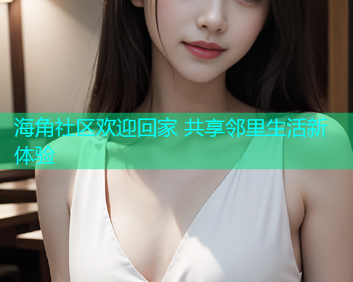 海角社区欢迎回家 共享邻里生活新体验  第1张