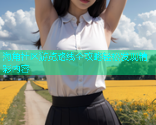 海角社区游览路线全攻略轻松发现精彩内容  第1张